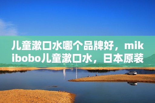 儿童漱口水哪个品牌好，mikibobo儿童漱口水，日本原装进口