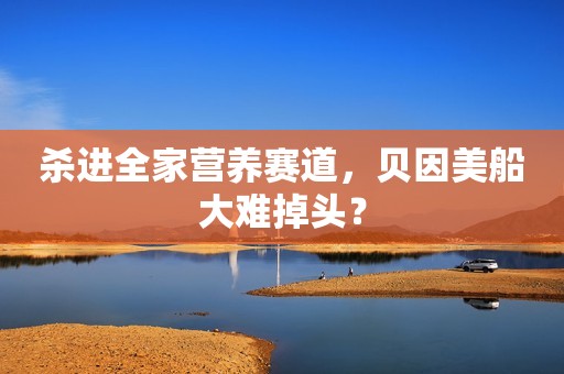 杀进全家营养赛道，贝因美船大难掉头？
