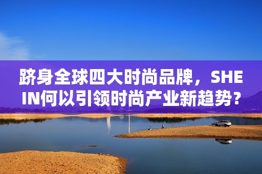 跻身全球四大时尚品牌，SHEIN何以引领时尚产业新趋势？