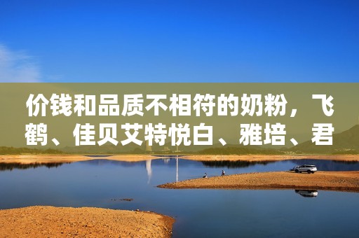 价钱和品质不相符的奶粉，飞鹤、佳贝艾特悦白、雅培、君乐宝、A2