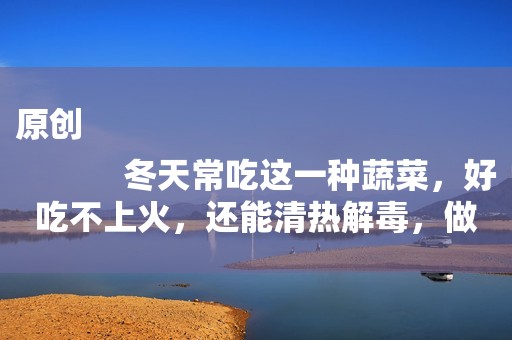 原创
            冬天常吃这一种蔬菜，好吃不上火，还能清热解毒，做法也简单