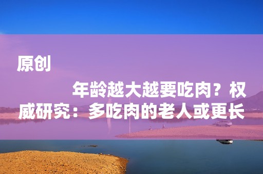 原创
            年龄越大越要吃肉？权威研究：多吃肉的老人或更长寿！吃什么肉好