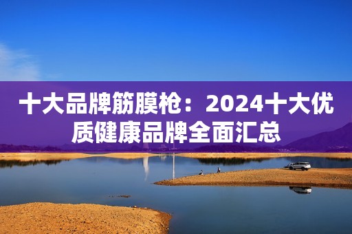 十大品牌筋膜枪：2024十大优质健康品牌全面汇总