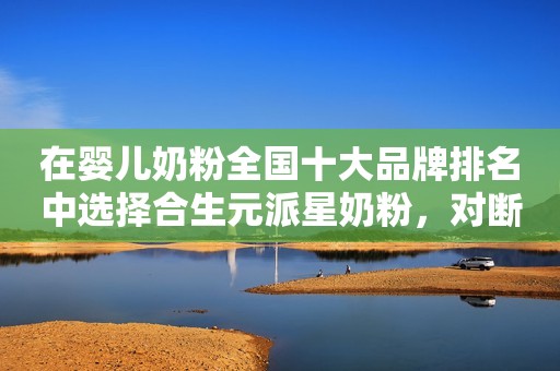 在婴儿奶粉全国十大品牌排名中选择合生元派星奶粉，对断奶说HI
