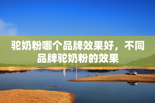 驼奶粉哪个品牌效果好，不同品牌驼奶粉的效果