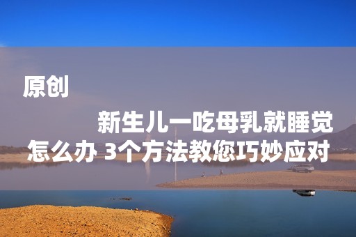 原创
            新生儿一吃母乳就睡觉怎么办 3个方法教您巧妙应对！