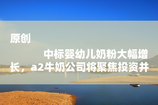 原创
            中标婴幼儿奶粉大幅增长，a2牛奶公司将聚焦投资并且布局中国！
