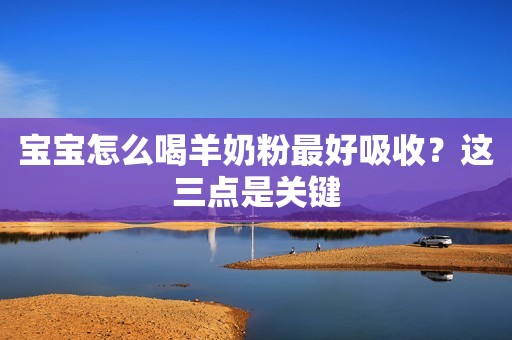 宝宝怎么喝羊奶粉最好吸收？这三点是关键