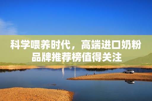 科学喂养时代，高端进口奶粉品牌推荐榜值得关注