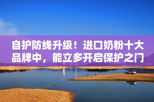 自护防线升级！进口奶粉十大品牌中，能立多开启保护之门