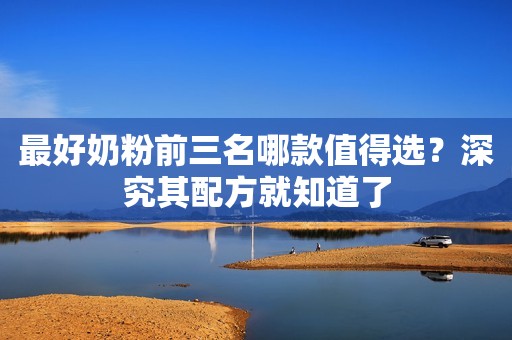 最好奶粉前三名哪款值得选？深究其配方就知道了