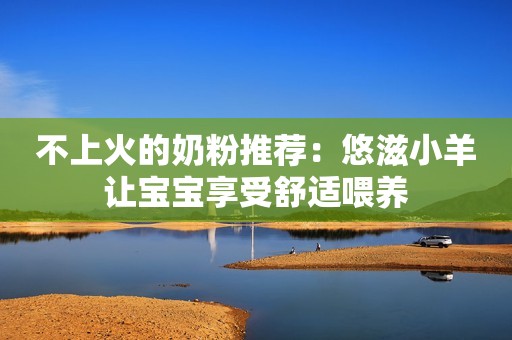 不上火的奶粉推荐：悠滋小羊让宝宝享受舒适喂养