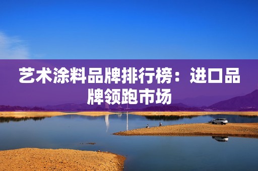 艺术涂料品牌排行榜：进口品牌领跑市场