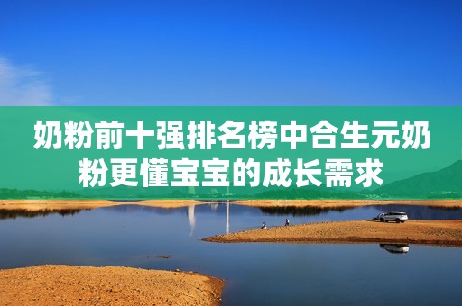 奶粉前十强排名榜中合生元奶粉更懂宝宝的成长需求