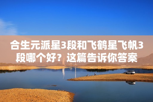 合生元派星3段和飞鹤星飞帆3段哪个好？这篇告诉你答案