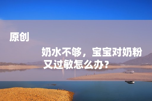 原创
            奶水不够，宝宝对奶粉又过敏怎么办？