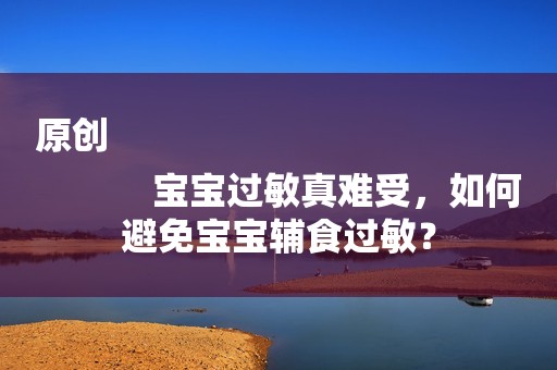 原创
            宝宝过敏真难受，如何避免宝宝辅食过敏？