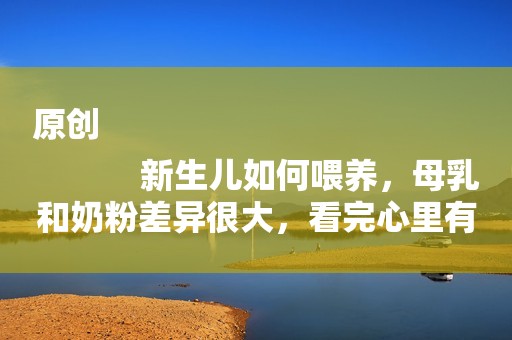 原创
            新生儿如何喂养，母乳和奶粉差异很大，看完心里有底