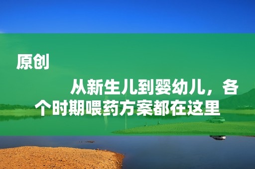 原创
            从新生儿到婴幼儿，各个时期喂药方案都在这里