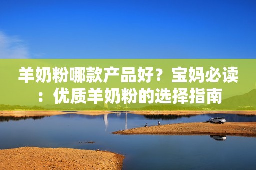 羊奶粉哪款产品好？宝妈必读：优质羊奶粉的选择指南