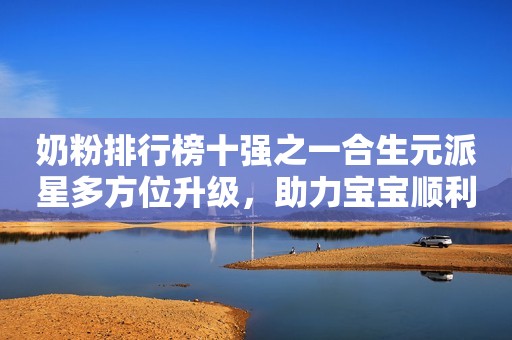 奶粉排行榜十强之一合生元派星多方位升级，助力宝宝顺利换季