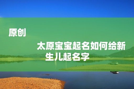原创
            太原宝宝起名如何给新生儿起名字