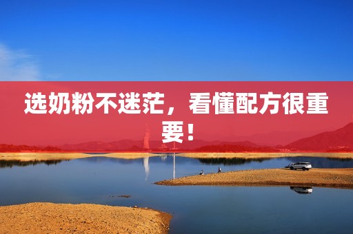 选奶粉不迷茫，看懂配方很重要！