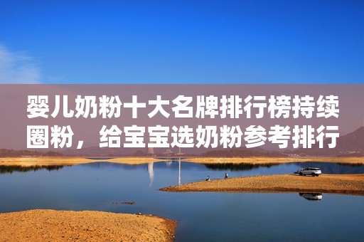 婴儿奶粉十大名牌排行榜持续圈粉，给宝宝选奶粉参考排行榜更靠谱