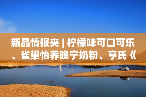 新品情报夹 | 柠檬味可口可乐、雀巢怡养晚宁奶粉、亨氏《教父》意面酱…