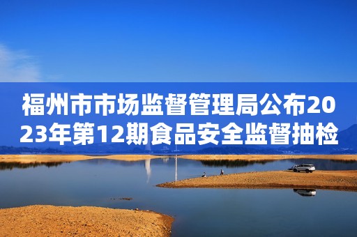 福州市市场监督管理局公布2023年第12期食品安全监督抽检信息