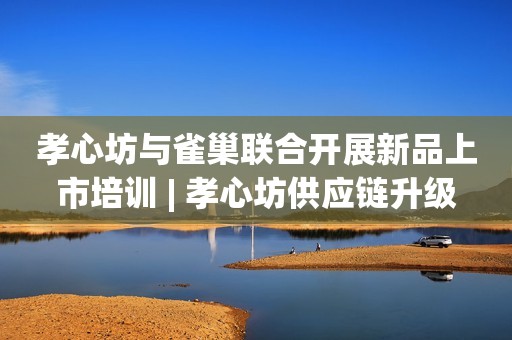 孝心坊与雀巢联合开展新品上市培训 | 孝心坊供应链升级