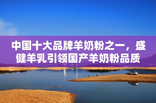 中国十大品牌羊奶粉之一，盛健羊乳引领国产羊奶粉品质