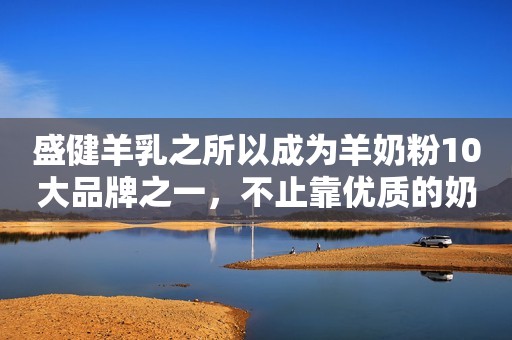 盛健羊乳之所以成为羊奶粉10大品牌之一，不止靠优质的奶源
