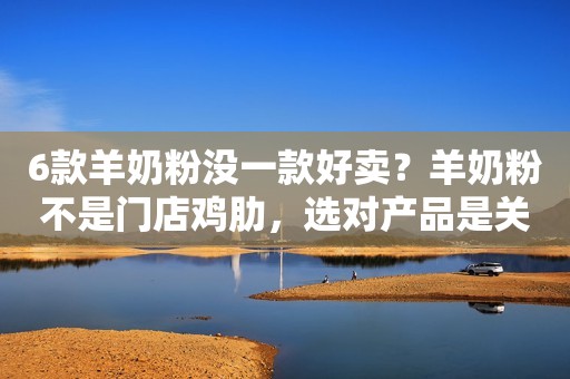 6款羊奶粉没一款好卖？羊奶粉不是门店鸡肋，选对产品是关键