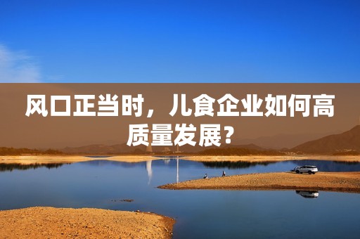 风口正当时，儿食企业如何高质量发展？