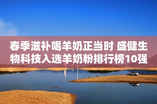 春季滋补喝羊奶正当时 盛健生物科技入选羊奶粉排行榜10强国产
