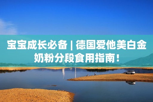 宝宝成长必备 | 德国爱他美白金奶粉分段食用指南！