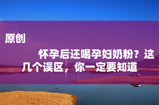原创
            怀孕后还喝孕妇奶粉？这几个误区，你一定要知道