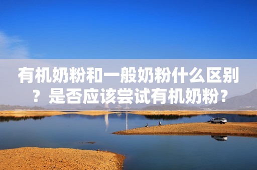 有机奶粉和一般奶粉什么区别？是否应该尝试有机奶粉？