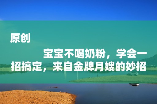 原创
            宝宝不喝奶粉，学会一招搞定，来自金牌月嫂的妙招！