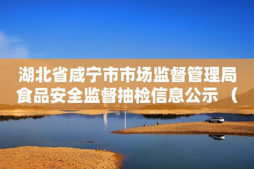 湖北省咸宁市市场监督管理局食品安全监督抽检信息公示 （2023年9期）