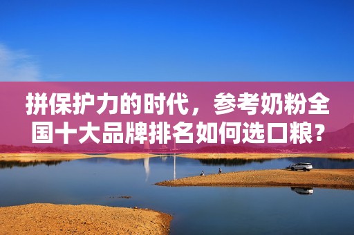 拼保护力的时代，参考奶粉全国十大品牌排名如何选口粮？