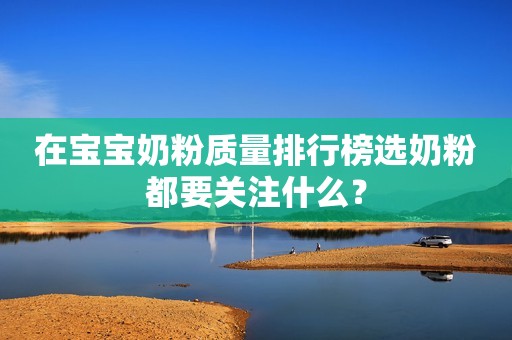 在宝宝奶粉质量排行榜选奶粉都要关注什么？