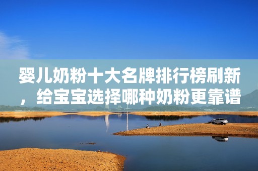 婴儿奶粉十大名牌排行榜刷新，给宝宝选择哪种奶粉更靠谱？