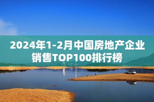 2024年1-2月中国房地产企业销售TOP100排行榜