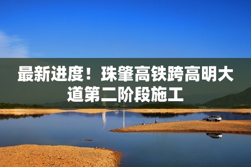 最新进度！珠肇高铁跨高明大道第二阶段施工