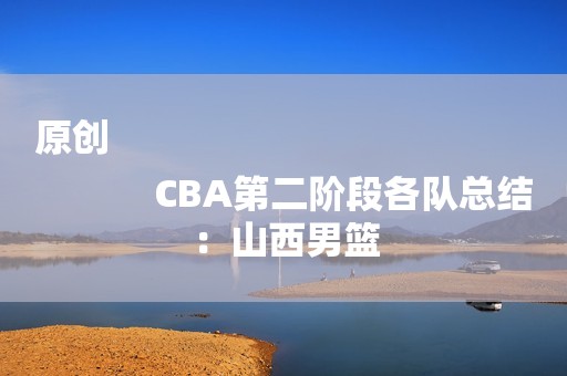 原创
            CBA第二阶段各队总结：山西男篮