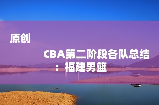 原创
            CBA第二阶段各队总结：福建男篮