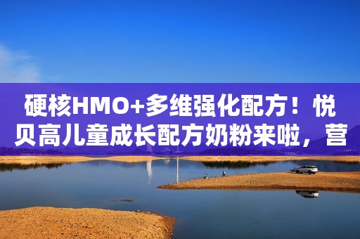 硬核HMO+多维强化配方！悦贝高儿童成长配方奶粉来啦，营养实力派，成长更卓越