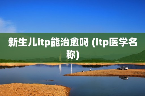 新生儿itp能治愈吗 (itp医学名称)